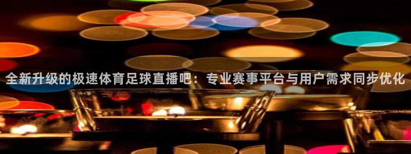 搜球吧直播nba直播：全新升级的极速体育足球直播吧：专业赛事平台与用户需求同步优化